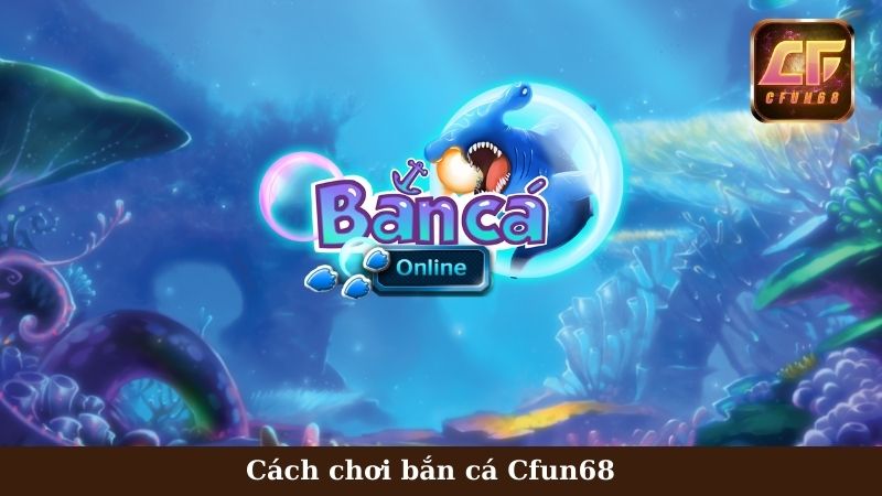 Hướng dẫn cách chơi Bắn cá Cfun68